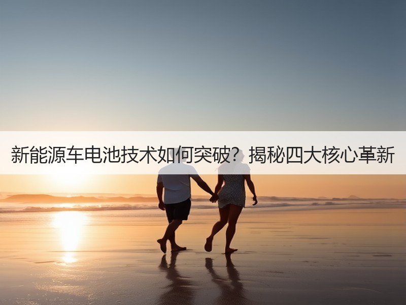 新能源车电池技术如何突破？揭秘四大核心革