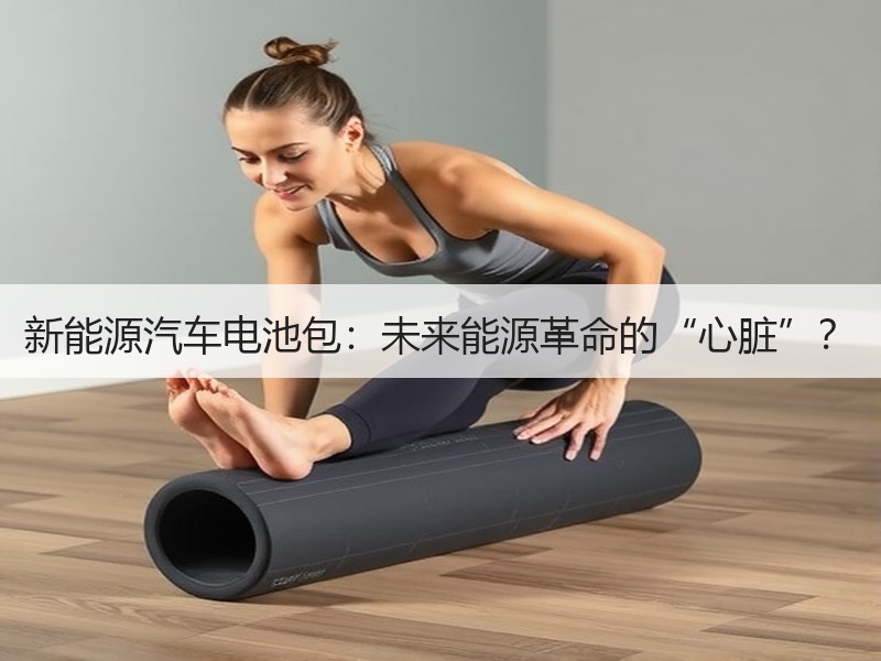 新能源汽车电池包：未来能源革命的“心脏”