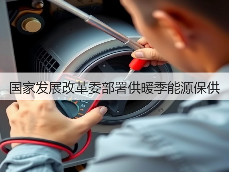 国家发展改革委部署供暖季能源保供