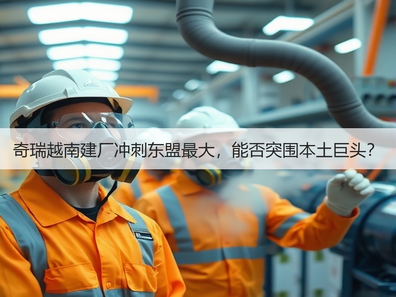 奇瑞越南建厂冲刺东盟最大，能否突围本土巨