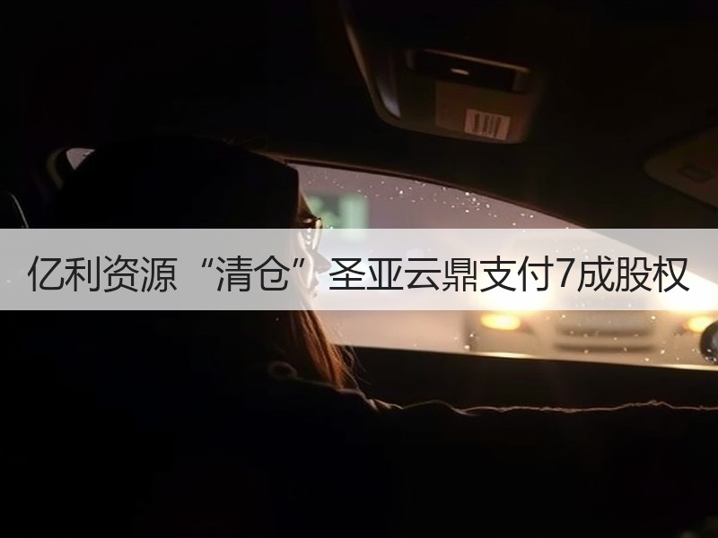 亿利资源“清仓”圣亚云鼎支付7成股权