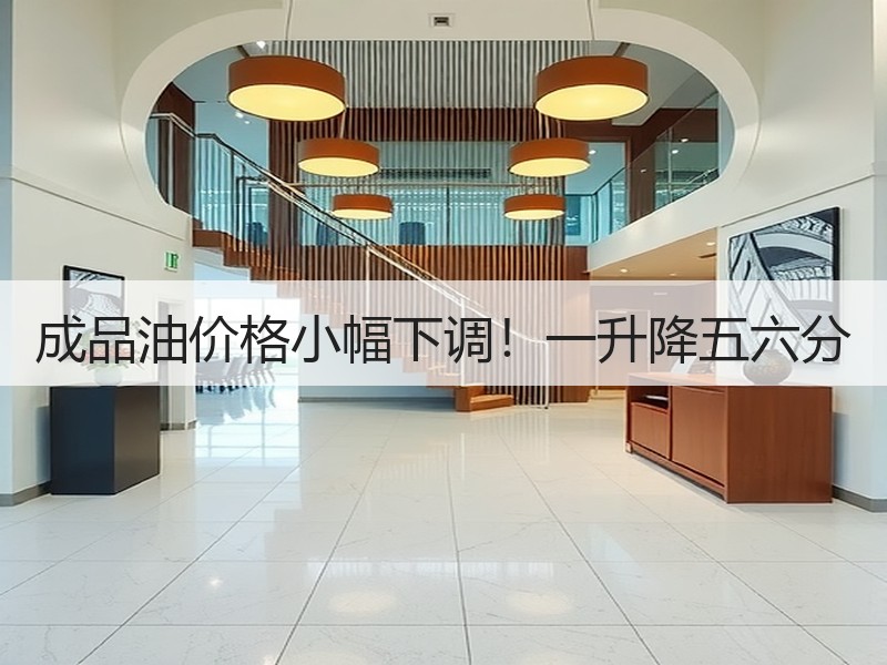 成品油价格小幅下调！一升降五六分