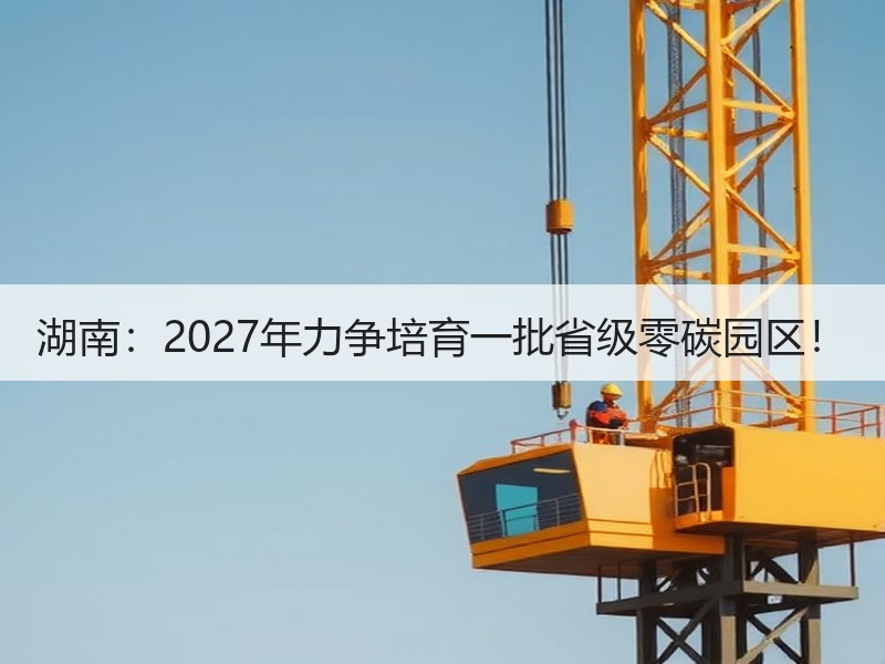 湖南：2027年力争培育一批省级零碳园区