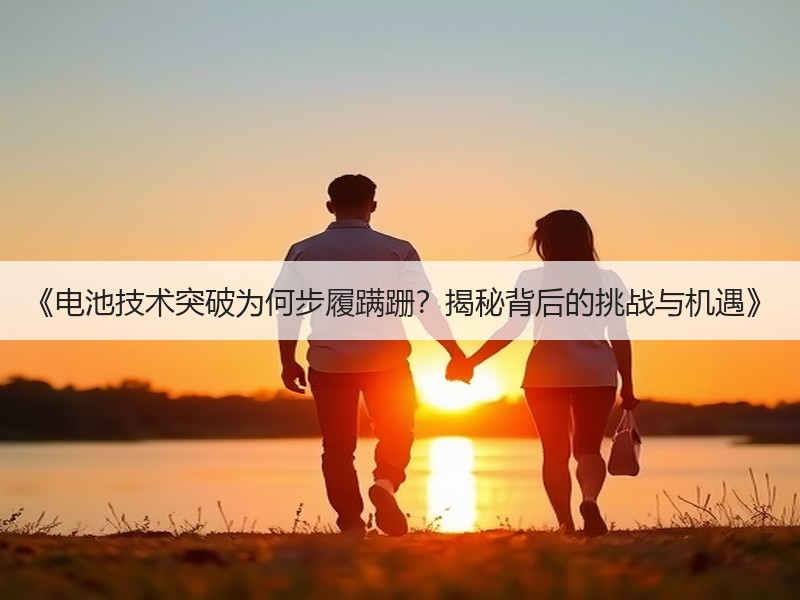 《电池技术突破为何步履蹒跚？揭秘背后的挑