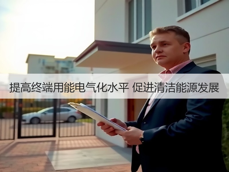 提高终端用能电气化水平 促进清洁能源发展