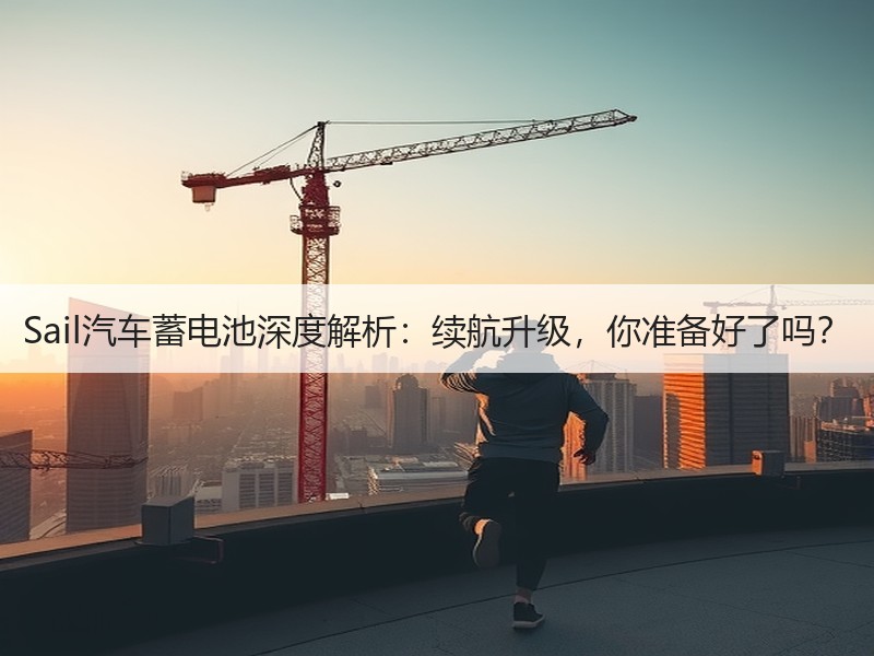 Sail汽车蓄电池深度解析：续航升级，你