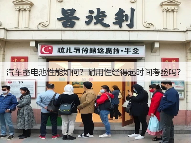 汽车蓄电池性能如何？耐用性经得起时间考验