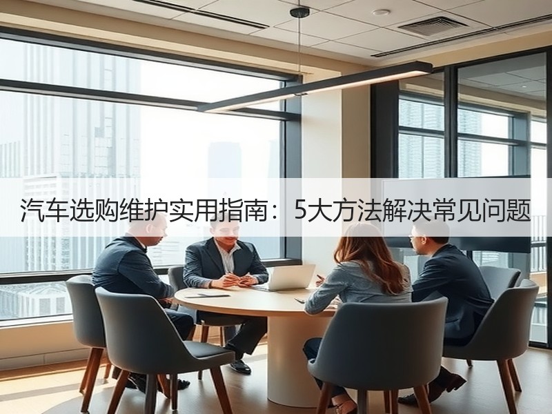 汽车选购维护实用指南：5大方法解决常见问