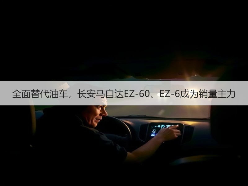 全面替代油车，长安马自达EZ-60、EZ