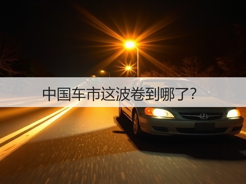 中国车市这波卷到哪了？