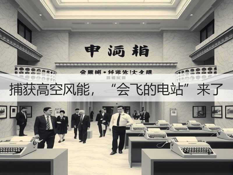 捕获高空风能，“会飞的电站”来了