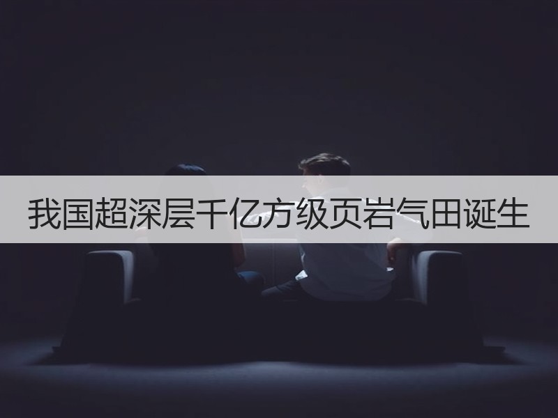 我国超深层千亿方级页岩气田诞生
