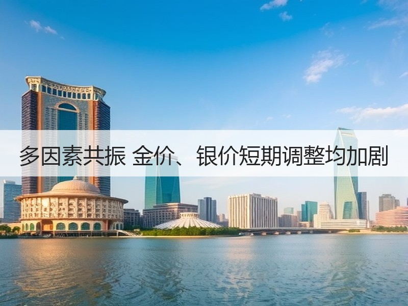 多因素共振 金价、银价短期调整均加剧