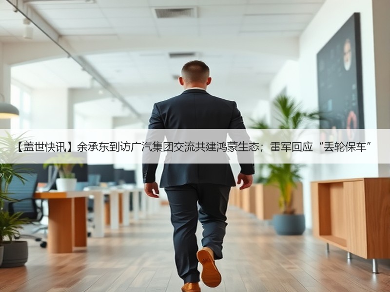 【盖世快讯】余承东到访广汽集团交流共建鸿