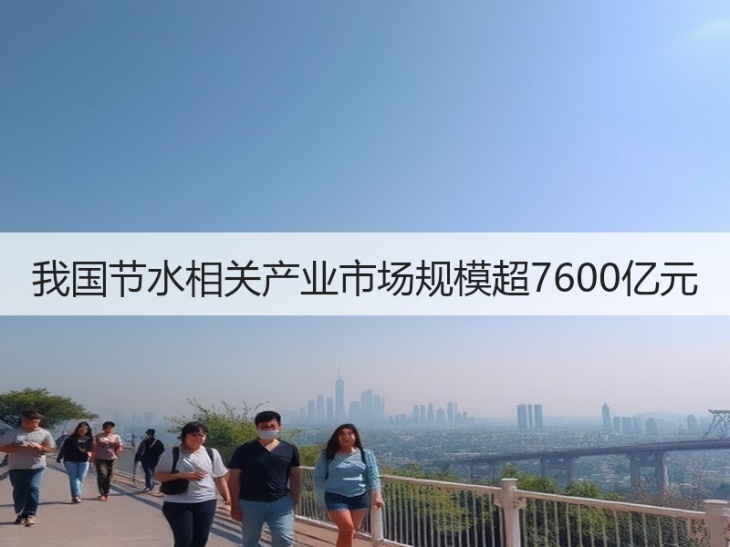 我国节水相关产业市场规模超7600亿元
