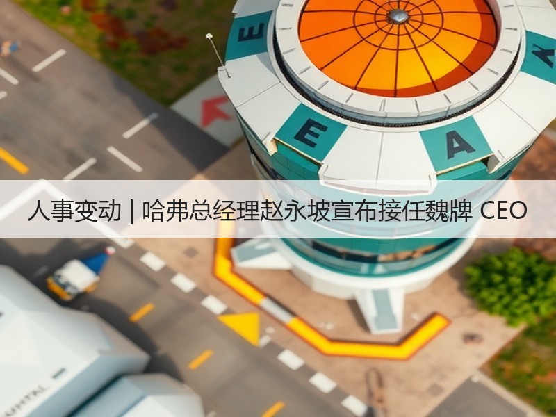 人事变动 | 哈弗总经理赵永坡宣布接任魏