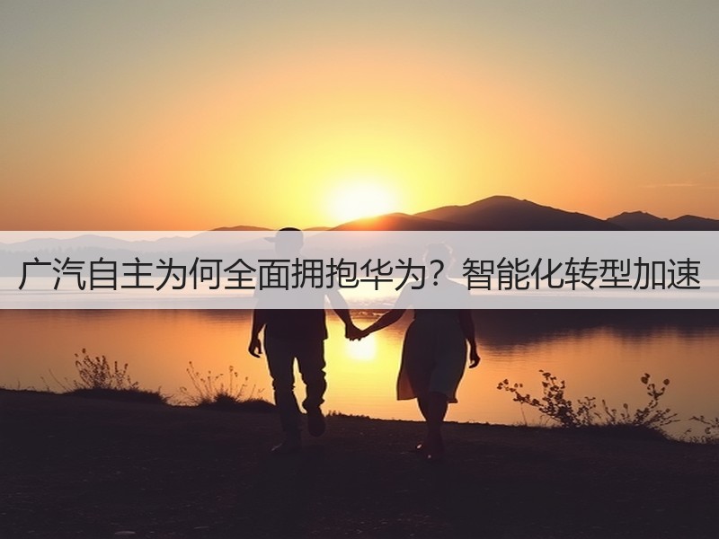 广汽自主为何全面拥抱华为？智能化转型加速