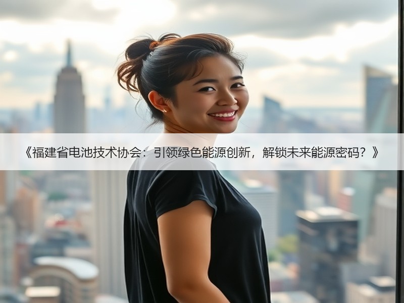 《福建省电池技术协会：引领绿色能源创新，