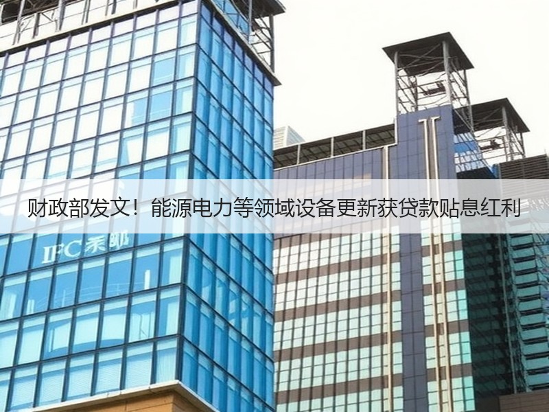 财政部发文！能源电力等领域设备更新获贷款