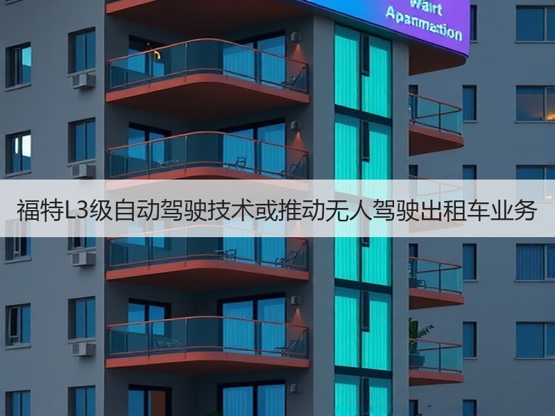福特L3级自动驾驶技术或推动无人驾驶出租