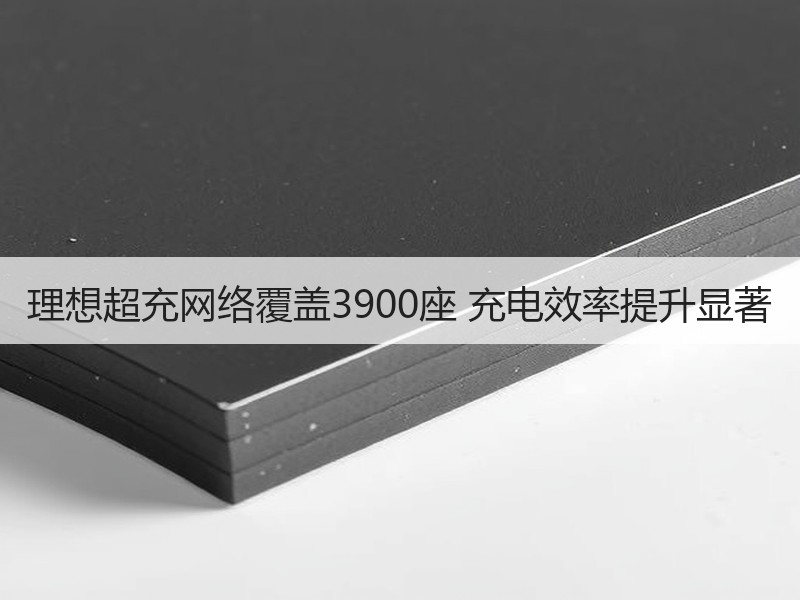 理想超充网络覆盖3900座 充电效率提升