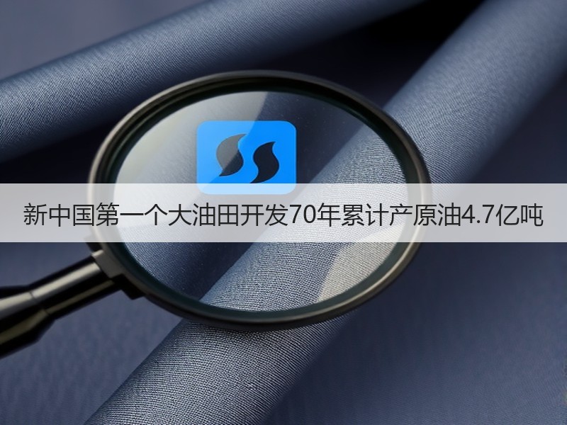 新中国第一个大油田开发70年累计产原油4