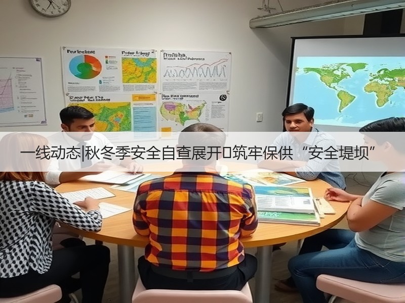 一线动态|秋冬季安全自查展开 筑牢保供“