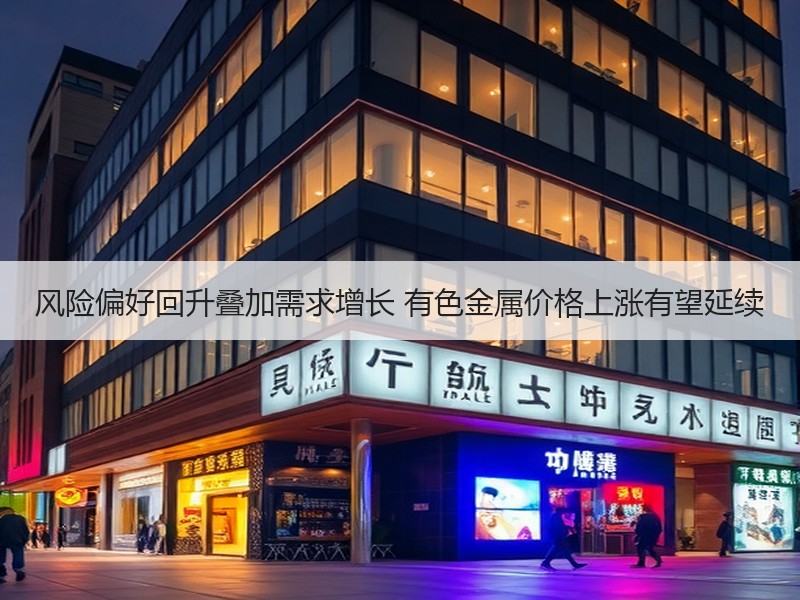 风险偏好回升叠加需求增长 有色金属价格上