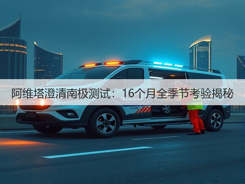 阿维塔澄清南极测试：16个月全季节考验揭