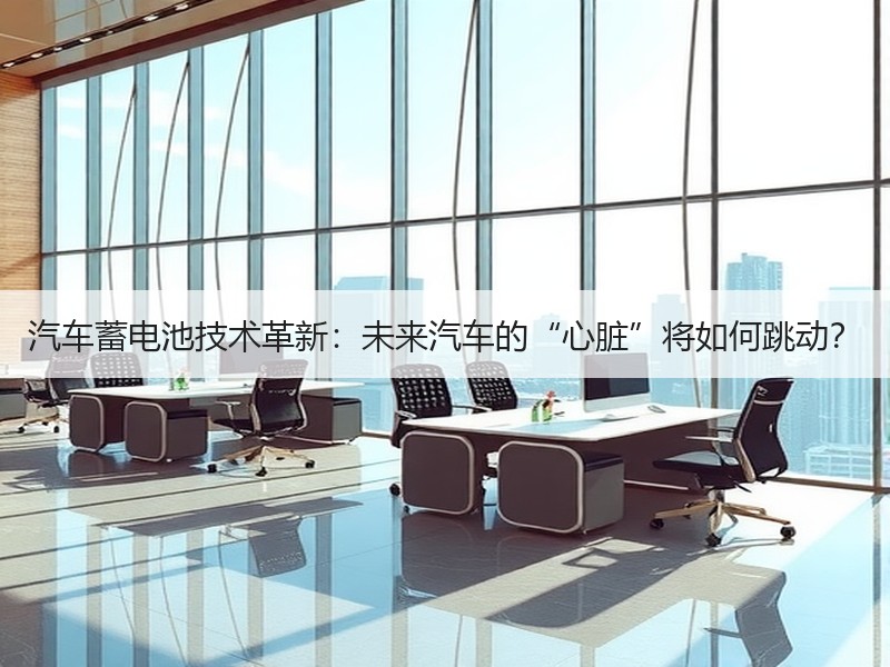 汽车蓄电池技术革新：未来汽车的“心脏”将