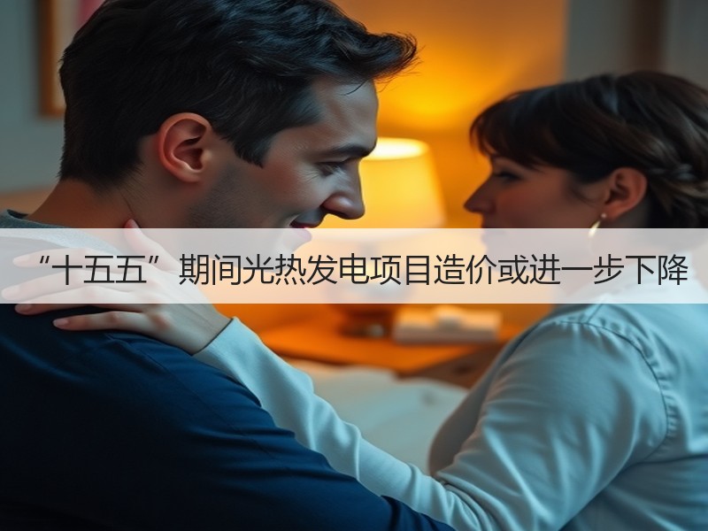 “十五五”期间光热发电项目造价或进一步下