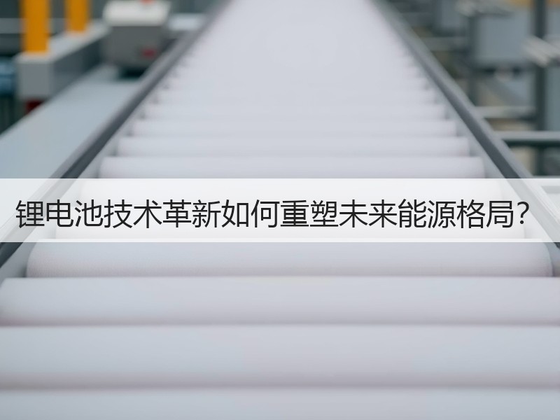 锂电池技术革新如何重塑未来能源格局？