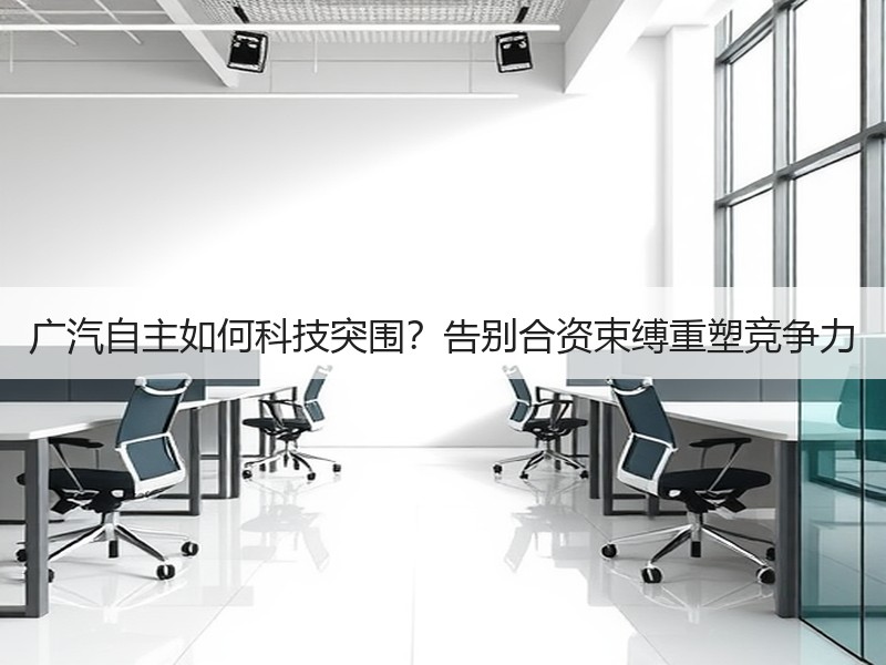 广汽自主如何科技突围？告别合资束缚重塑竞