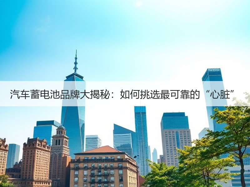 汽车蓄电池品牌大揭秘：如何挑选最可靠的“