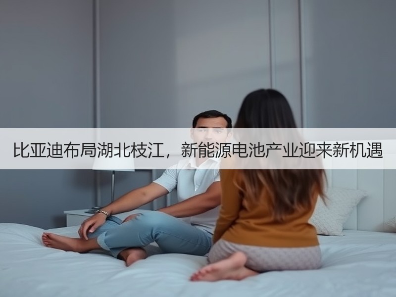比亚迪布局湖北枝江，新能源电池产业迎来新