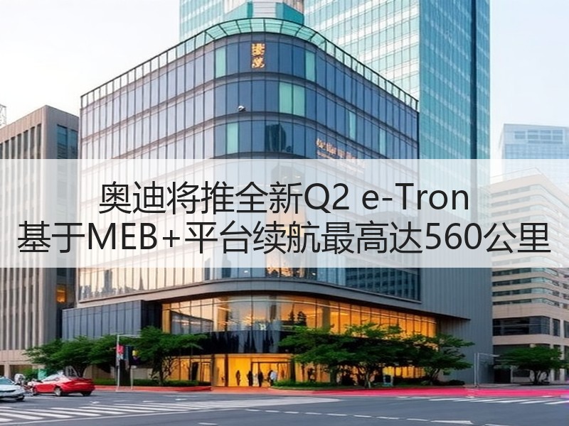 奥迪将推全新Q2 e-Tron 基于ME