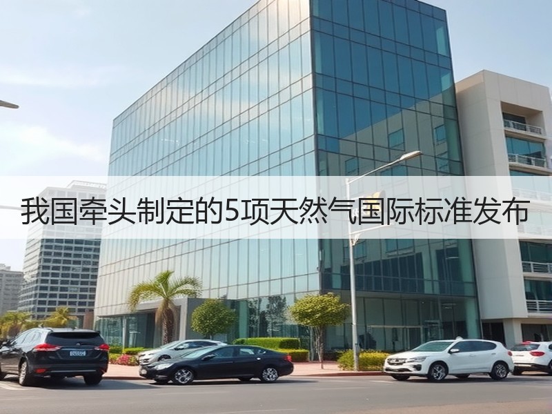 我国牵头制定的5项天然气国际标准发布