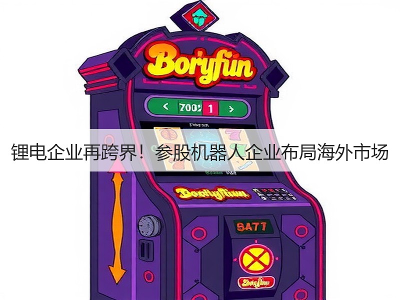 锂电企业再跨界！参股机器人企业布局海外市