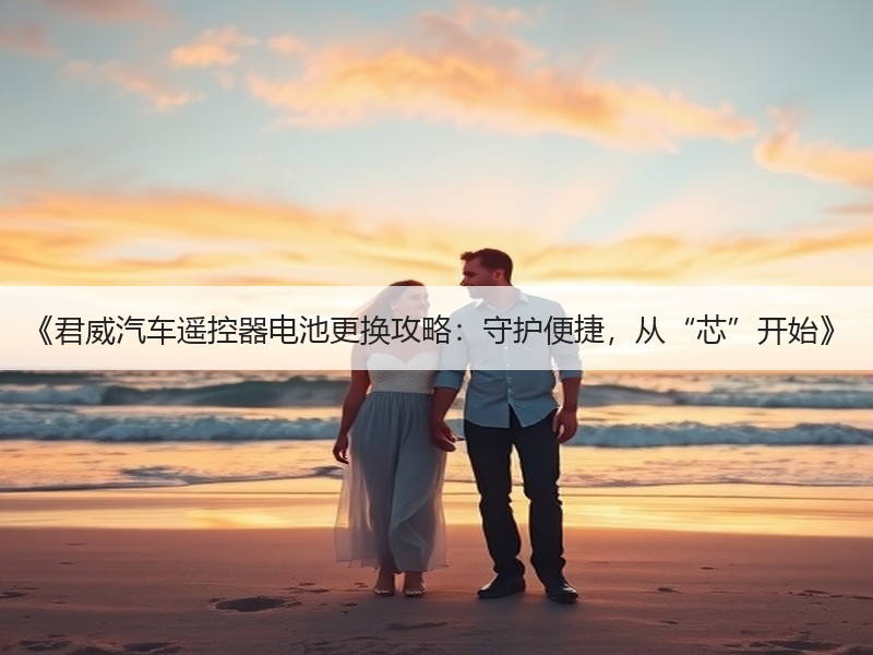 《君威汽车遥控器电池更换攻略：守护便捷，