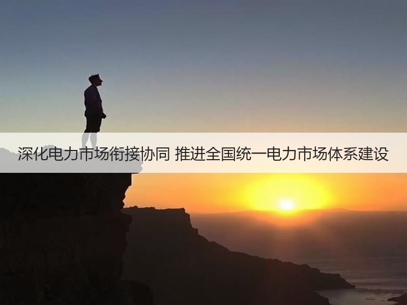 深化电力市场衔接协同 推进全国统一电力市