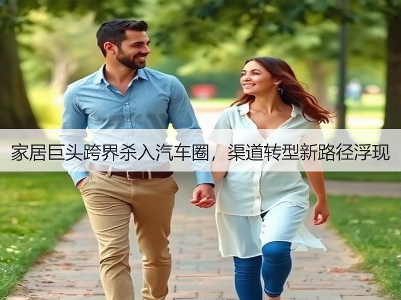 家居巨头跨界杀入汽车圈，渠道转型新路径浮
