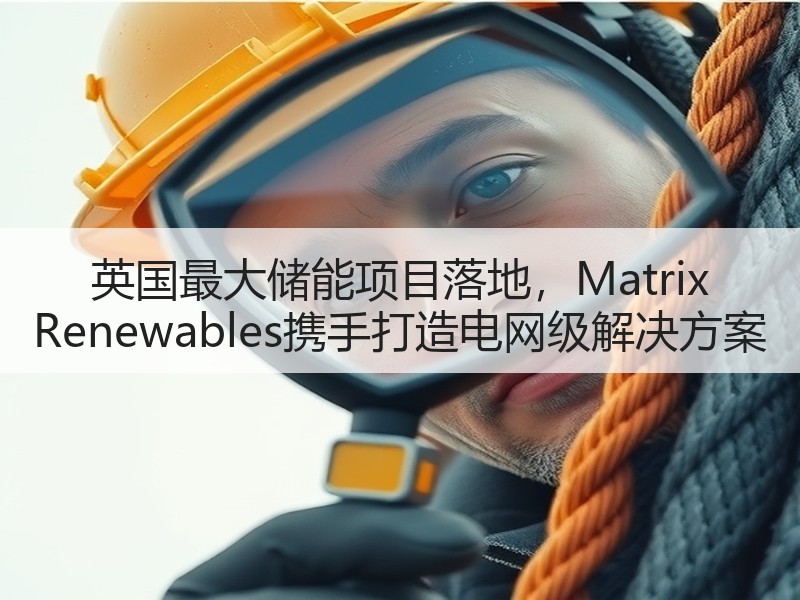英国最大储能项目落地，Matrix Re