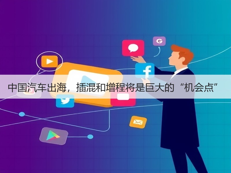 中国汽车出海，插混和增程将是巨大的“机会