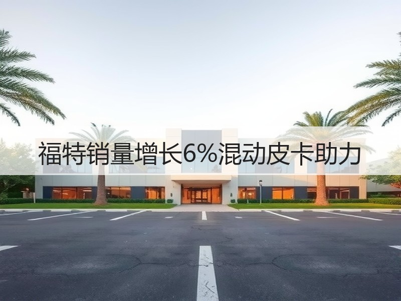 福特销量增长6%混动皮卡助力