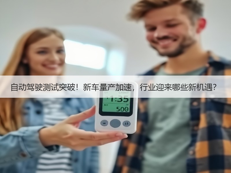 自动驾驶测试突破！新车量产加速，行业迎来