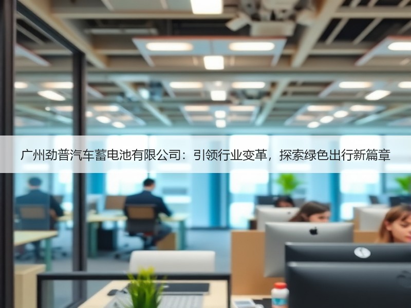 广州劲普汽车蓄电池有限公司：引领行业变革