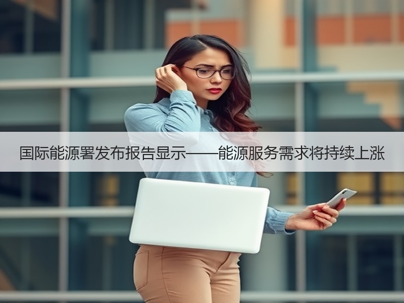 国际能源署发布报告显示——能源服务需求将